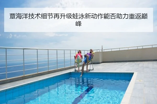 覃海洋技术细节再升级蛙泳新动作能否助力重返巅峰