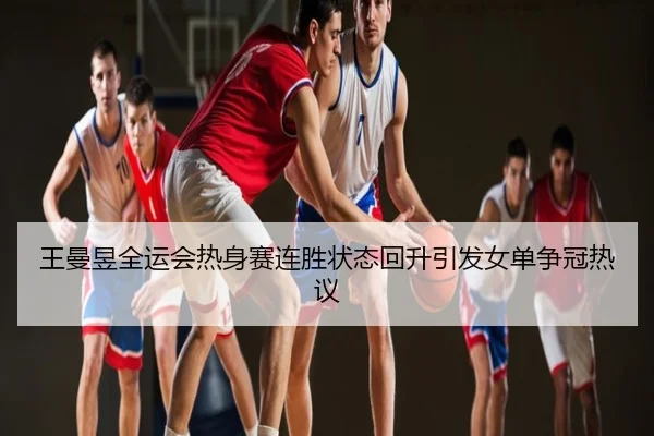 王曼昱全运会热身赛连胜状态回升引发女单争冠热议