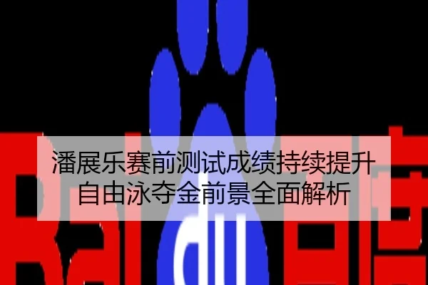 潘展乐赛前测试成绩持续提升 自由泳夺金前景全面解析