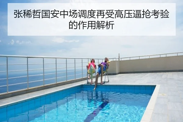 张稀哲国安中场调度再受高压逼抢考验的作用解析