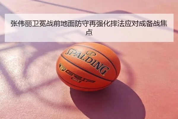 张伟丽卫冕战前地面防守再强化摔法应对成备战焦点