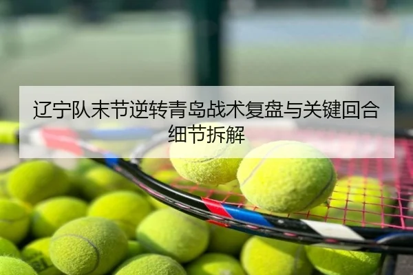 辽宁队末节逆转青岛战术复盘与关键回合细节拆解